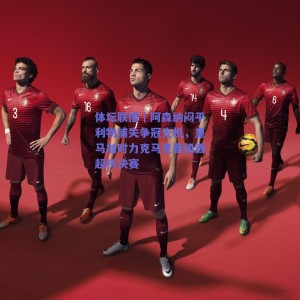 体坛联播｜阿森纳闷平利物浦失争冠先机，皇马加时力克马竞晋级西超杯决赛