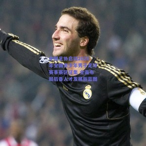 中国足协启动2026年全国青少年男子足球赛事赛区征集 全面布局后备人才发展新蓝图