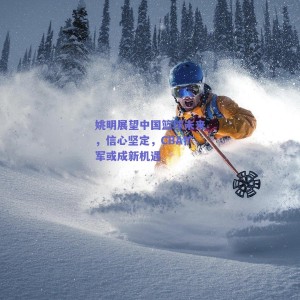 姚明展望中国篮球未来，信心坚定，CBA扩军或成新机遇