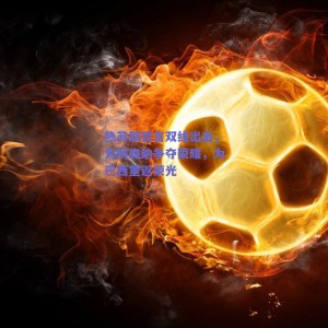 热苏斯誓言双线出击，为阿森纳争夺荣耀，为巴西重返荣光