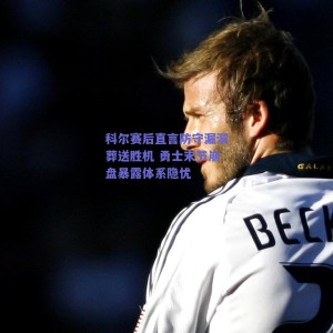 科尔赛后直言防守漏洞葬送胜机 勇士末节崩盘暴露体系隐忧