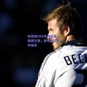 哈德森CBA生涯迎里程碑之夜，却难掩空砍帝宿命