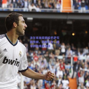 法尔克独家回应巴萨引援传闻，风格不合，磁卡转会纯属空谈