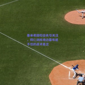 基米希回归合练引关注，拜仁训练场边幕布遮不住的战术悬念