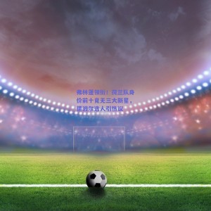 弗林蓬领衔！荷兰队身价前十竟无三大新星，德波尔选人引热议