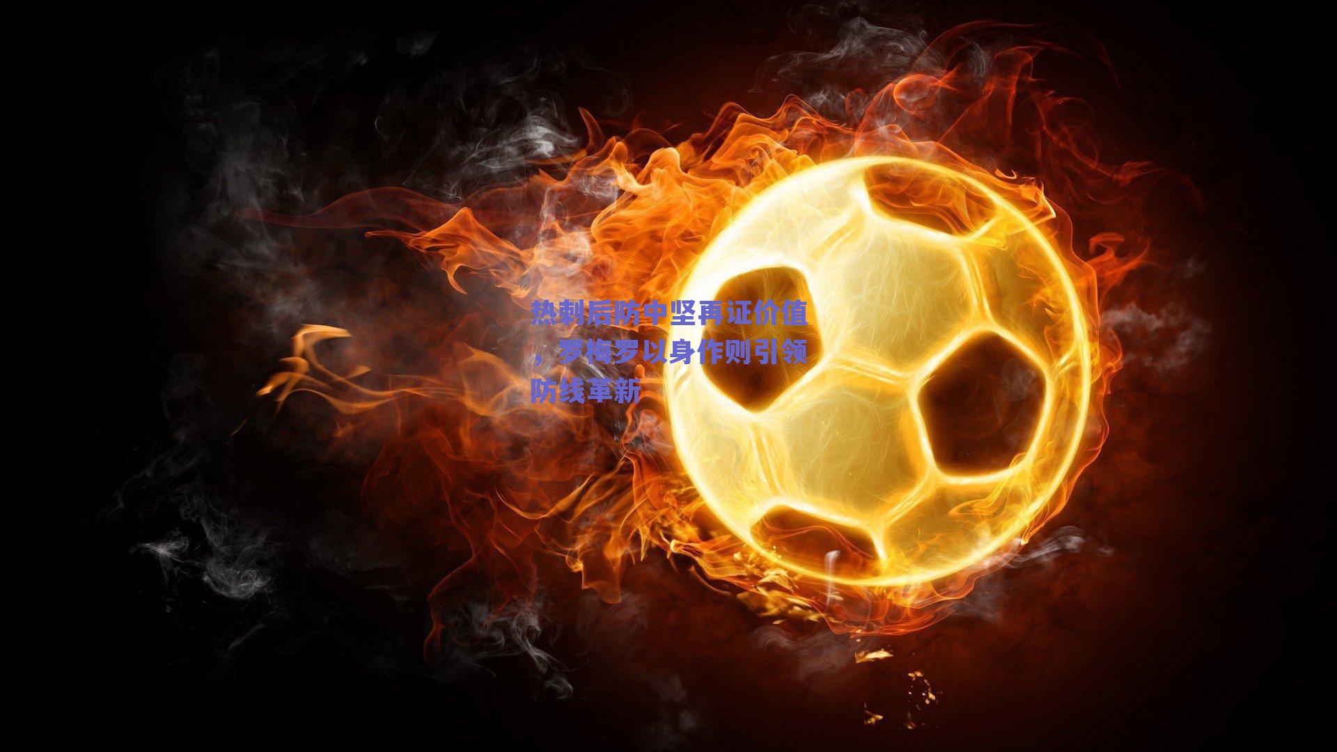 热刺后防中坚再证价值,罗梅罗以身作则引领防线革新