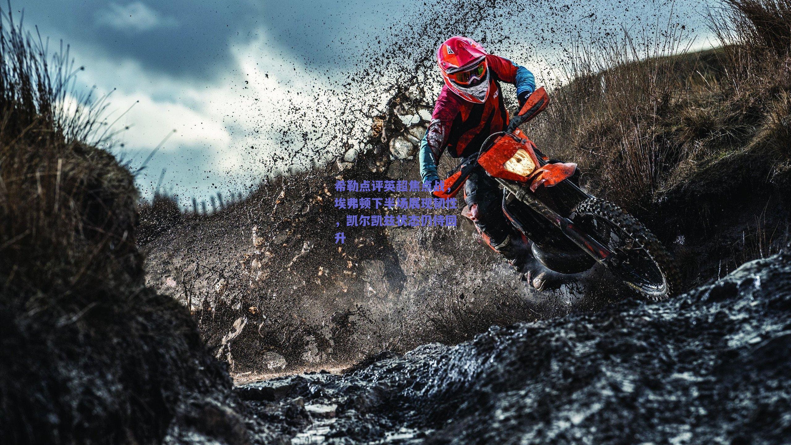 希勒点评英超焦点战,埃弗顿下半场展现韧性,凯尔凯兹状态仍待回升