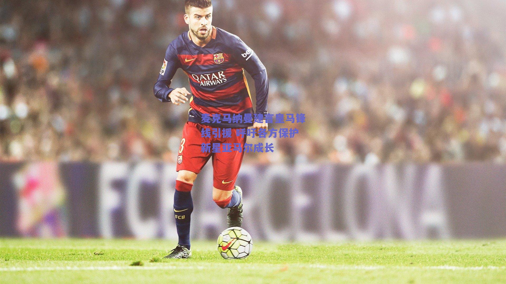 麦克马纳曼建言皇马锋线引援 呼吁各方保护新星亚马尔成长