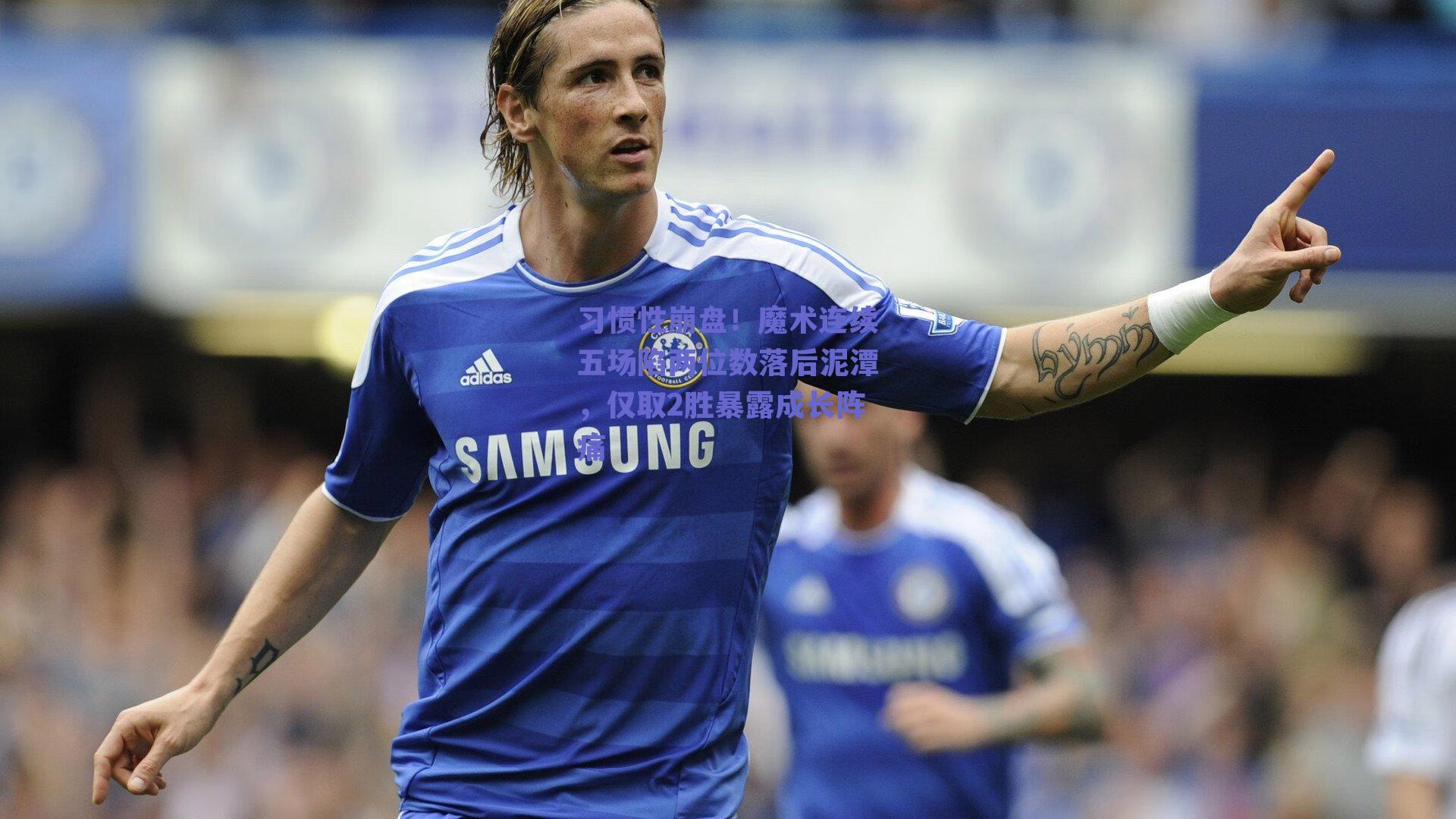 习惯性崩盘！魔术连续五场陷两位数落后泥潭，仅取2胜暴露成长阵痛